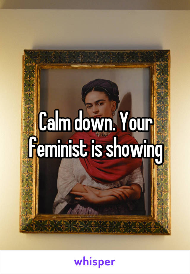 Calm down. Your feminist is showing