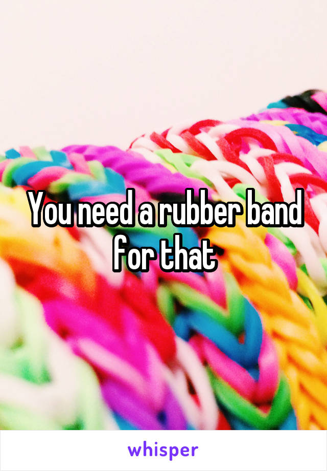 You need a rubber band for that