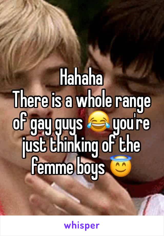 Hahaha 
There is a whole range of gay guys 😂 you're just thinking of the femme boys 😇