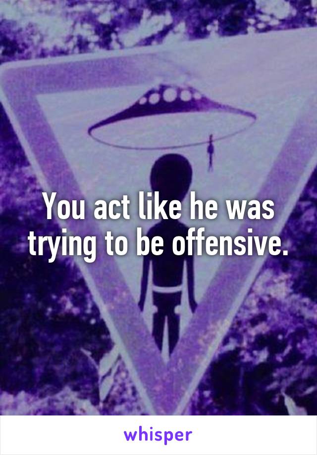 You act like he was trying to be offensive.