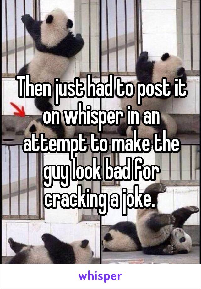 Then just had to post it on whisper in an attempt to make the guy look bad for cracking a joke. 