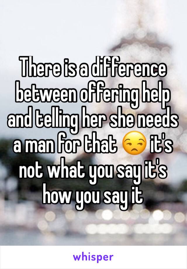 There is a difference between offering help and telling her she needs a man for that 😒 it's not what you say it's how you say it 