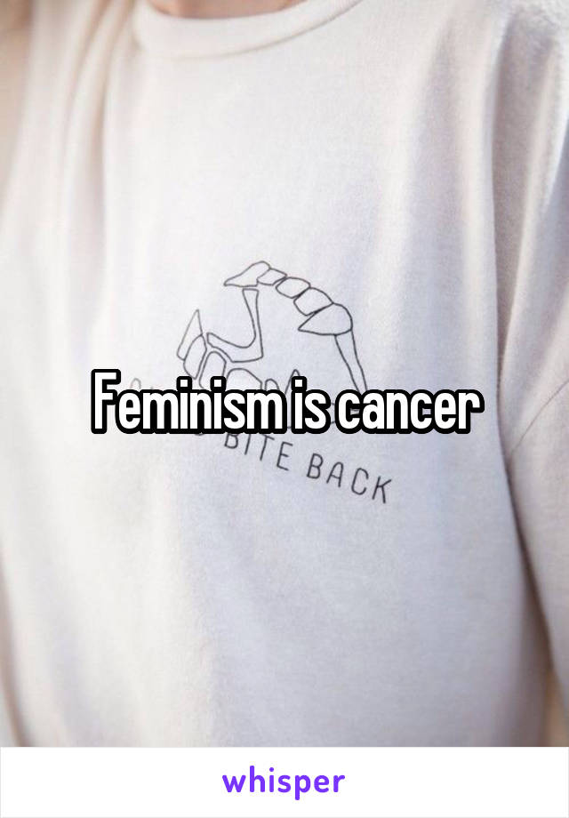 Feminism is cancer