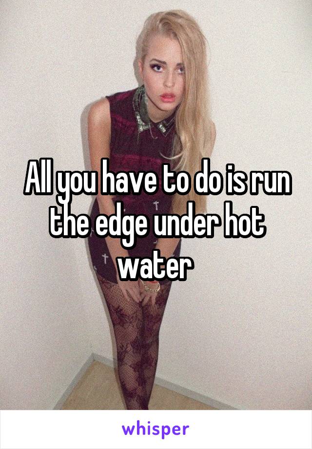 All you have to do is run the edge under hot water 