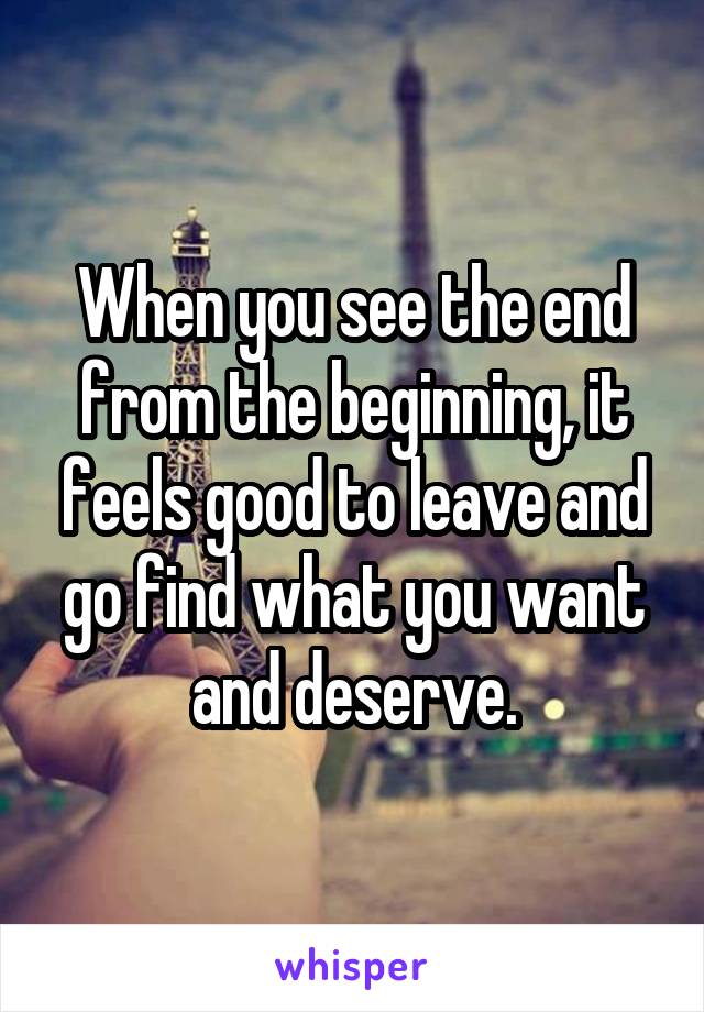 When you see the end from the beginning, it feels good to leave and go find what you want and deserve.