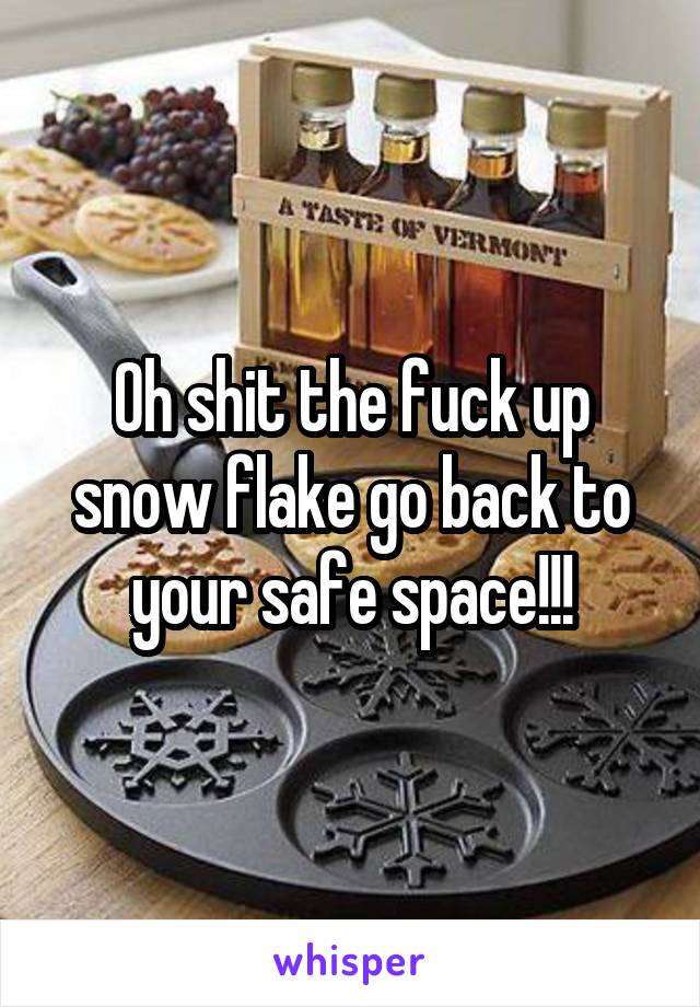 Oh shit the fuck up snow flake go back to your safe space!!!