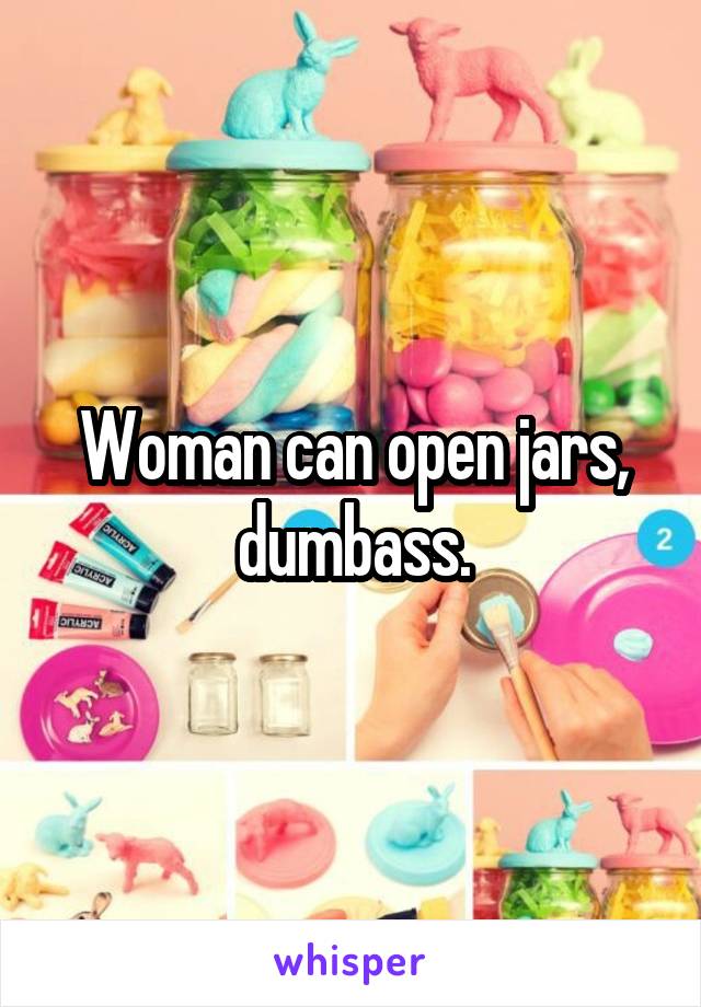 Woman can open jars, dumbass.