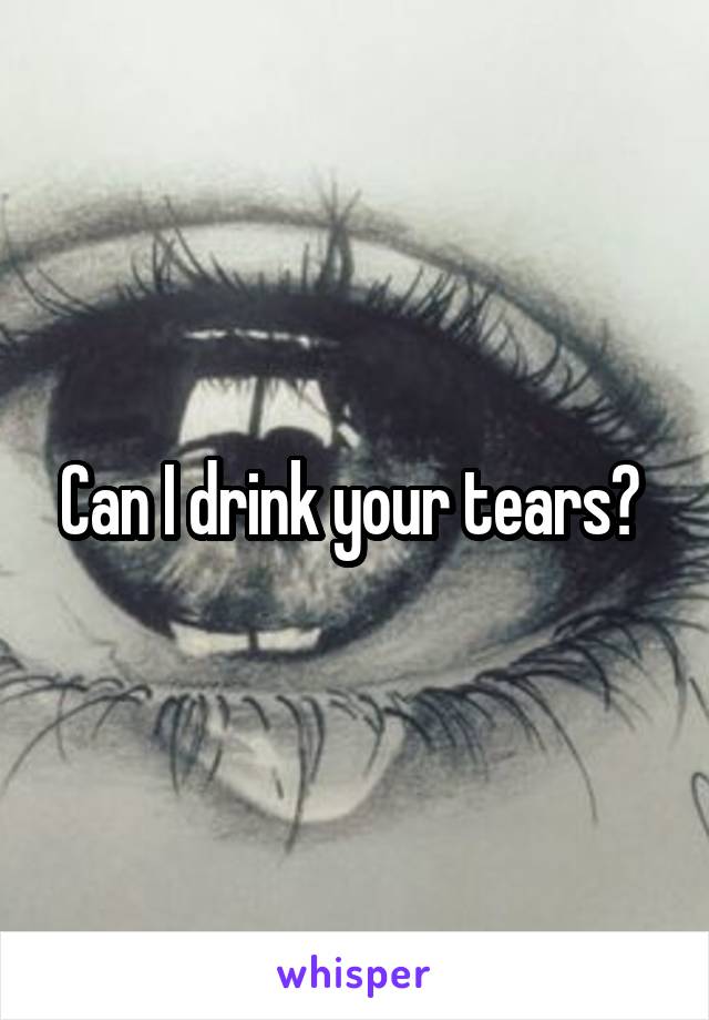 Can I drink your tears? 