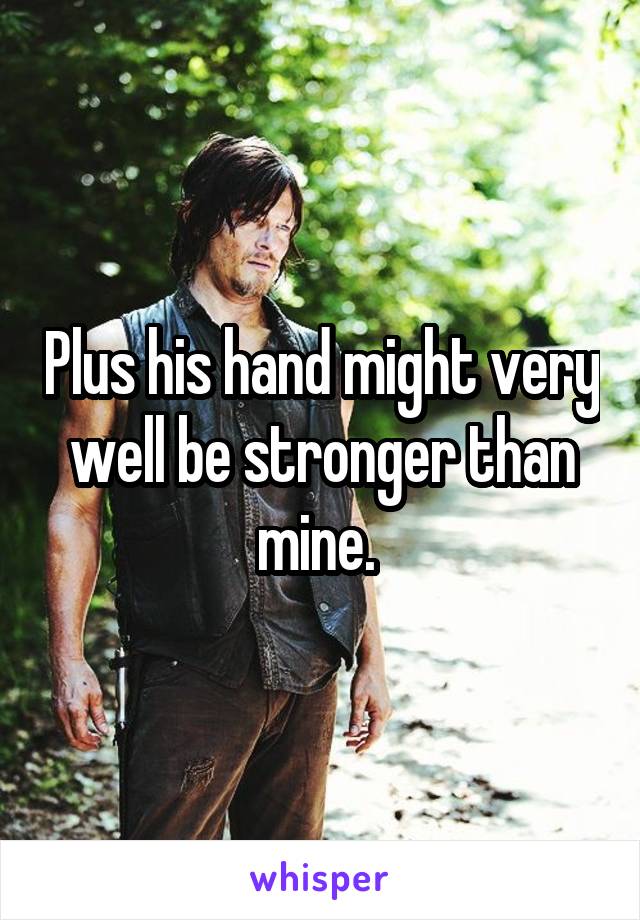 Plus his hand might very well be stronger than mine. 