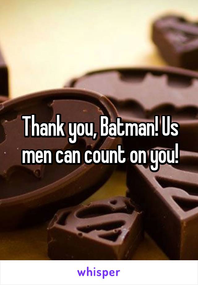 Thank you, Batman! Us men can count on you!