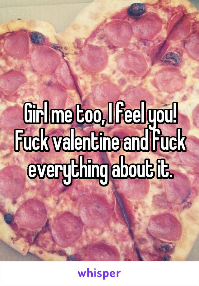 Girl me too, I feel you! Fuck valentine and fuck everything about it.