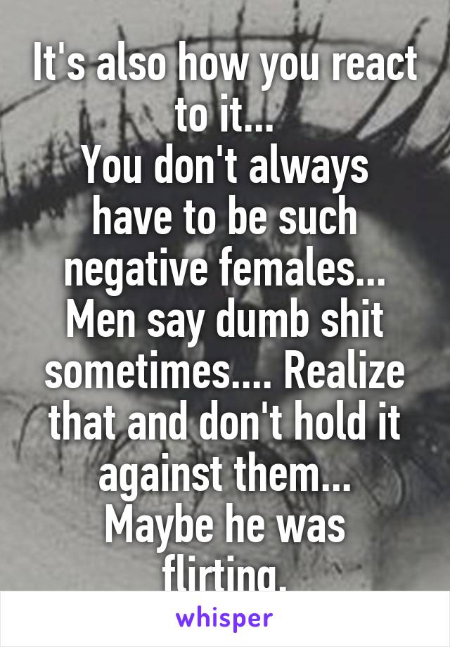 It's also how you react to it...
You don't always have to be such negative females...
Men say dumb shit sometimes.... Realize that and don't hold it against them...
Maybe he was flirting.