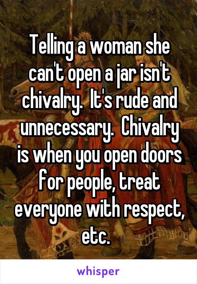 Telling a woman she can't open a jar isn't chivalry.  It's rude and unnecessary.  Chivalry is when you open doors for people, treat everyone with respect, etc.  