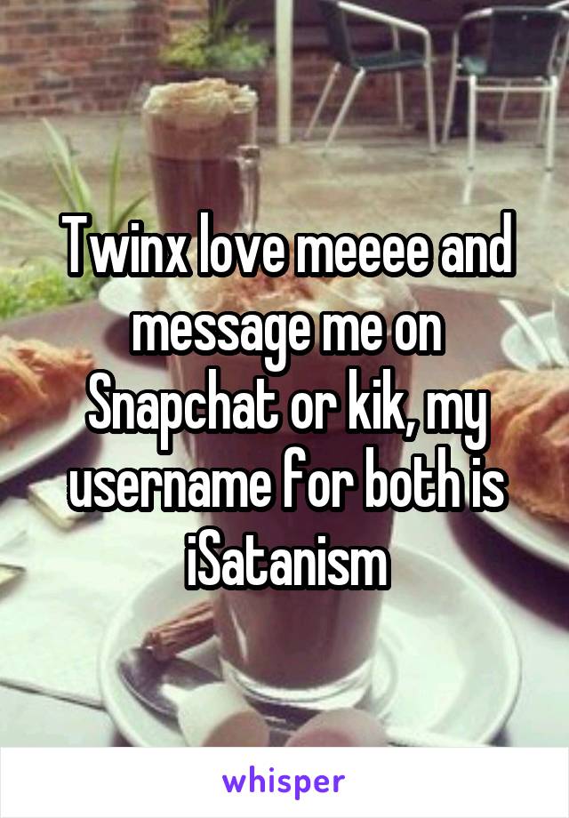 Twinx love meeee and message me on Snapchat or kik, my username for both is iSatanism