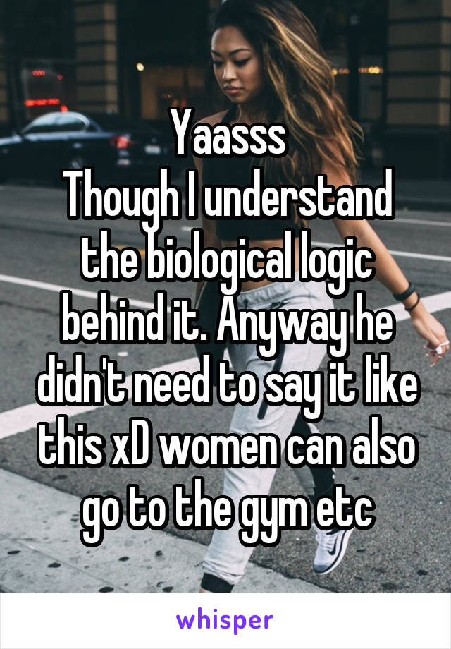 Yaasss
Though I understand the biological logic behind it. Anyway he didn't need to say it like this xD women can also go to the gym etc