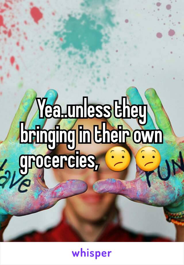 Yea..unless they bringing in their own grocercies, 😕😕