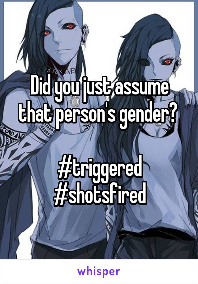 Did you just assume that person's gender? 

#triggered
#shotsfired