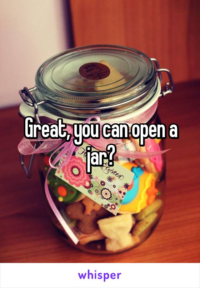 Great, you can open a jar?