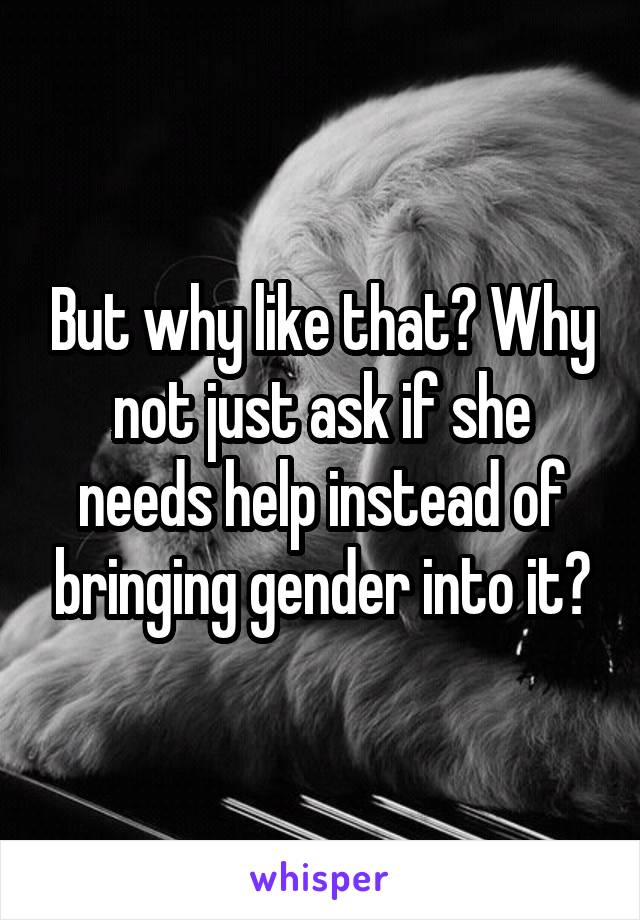 But why like that? Why not just ask if she needs help instead of bringing gender into it?