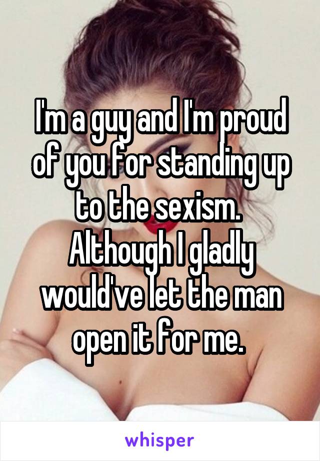 I'm a guy and I'm proud of you for standing up to the sexism.  Although I gladly would've let the man open it for me. 