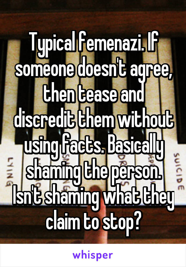 Typical femenazi. If someone doesn't agree, then tease and discredit them without using facts. Basically shaming the person. Isn't shaming what they claim to stop?