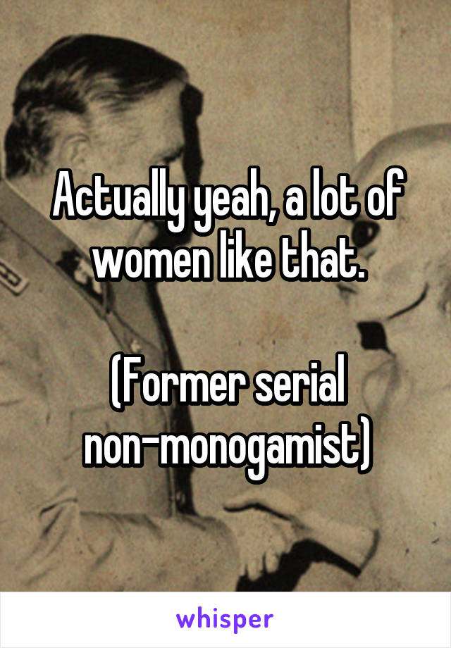 Actually yeah, a lot of women like that.

(Former serial non-monogamist)