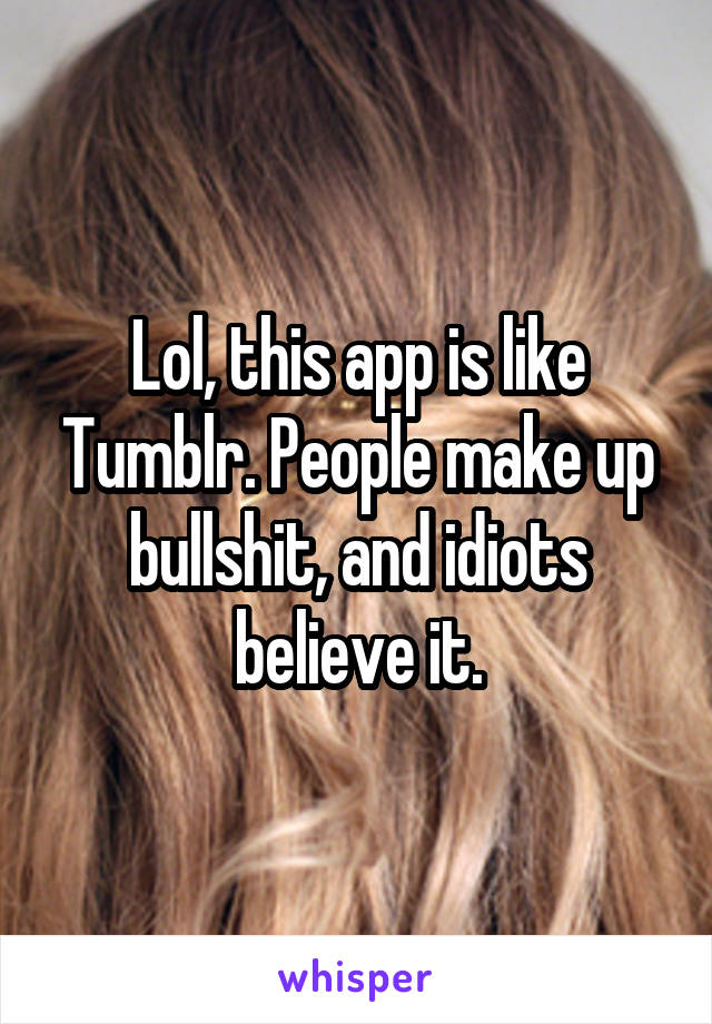 Lol, this app is like Tumblr. People make up bullshit, and idiots believe it.