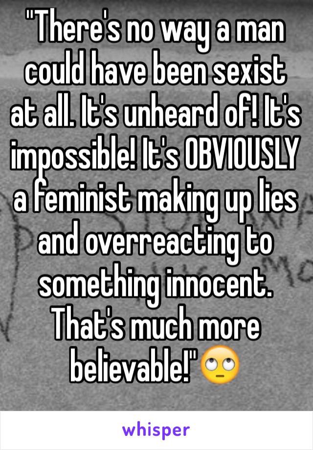 "There's no way a man could have been sexist at all. It's unheard of! It's impossible! It's OBVIOUSLY a feminist making up lies and overreacting to something innocent. That's much more believable!"🙄