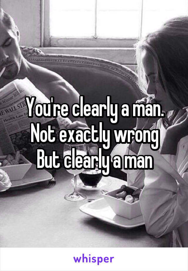 You're clearly a man.
Not exactly wrong
But clearly a man