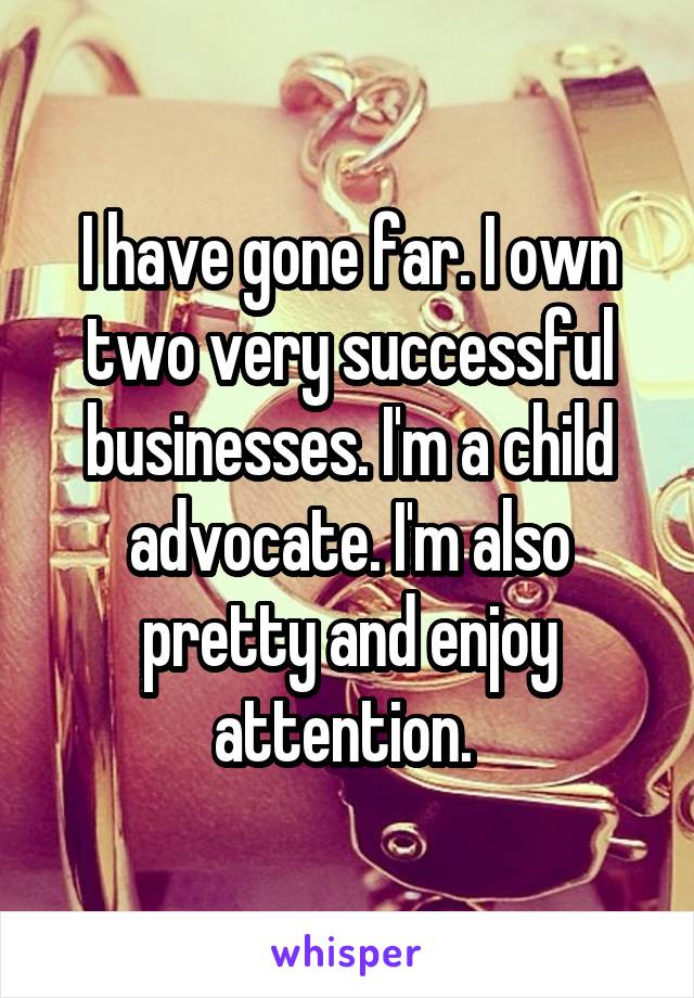 I have gone far. I own two very successful businesses. I'm a child advocate. I'm also pretty and enjoy attention. 