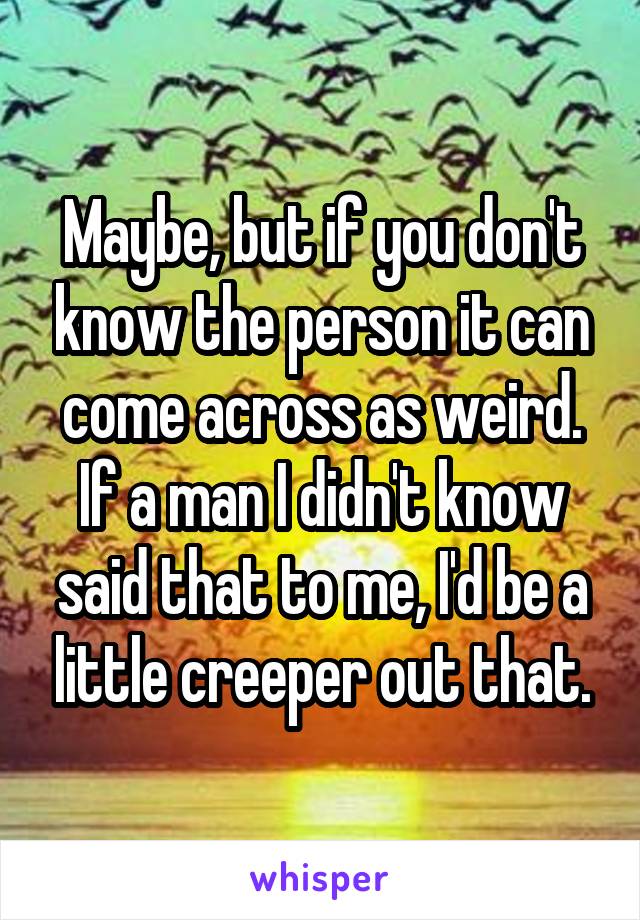 Maybe, but if you don't know the person it can come across as weird. If a man I didn't know said that to me, I'd be a little creeper out that.