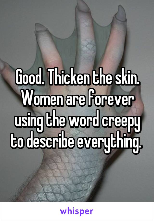 Good. Thicken the skin. Women are forever using the word creepy to describe everything. 