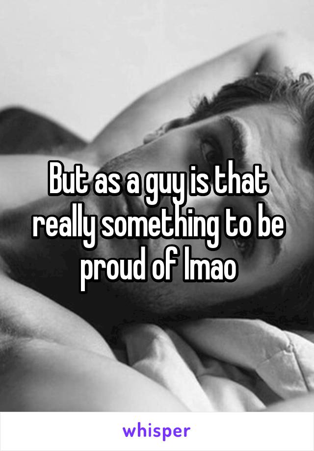 But as a guy is that really something to be proud of lmao