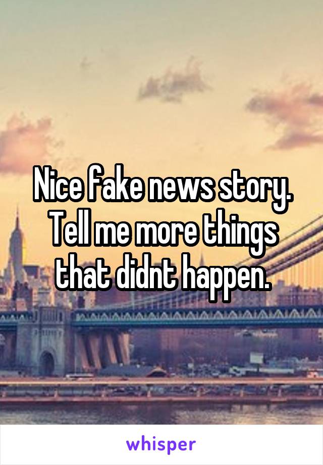 Nice fake news story. Tell me more things that didnt happen.