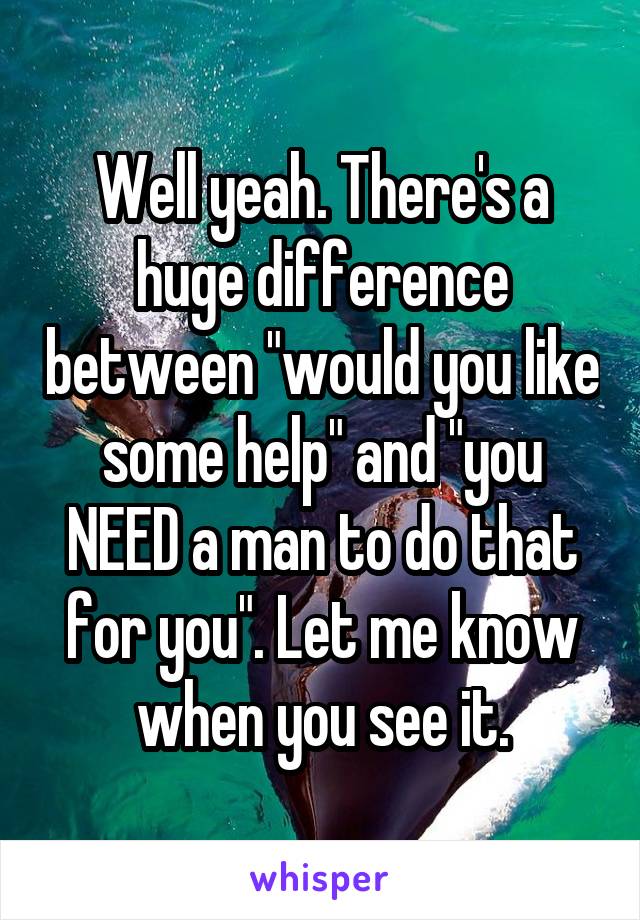 Well yeah. There's a huge difference between "would you like some help" and "you NEED a man to do that for you". Let me know when you see it.