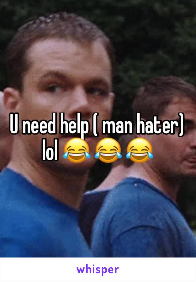 U need help ( man hater) lol 😂 😂 😂 