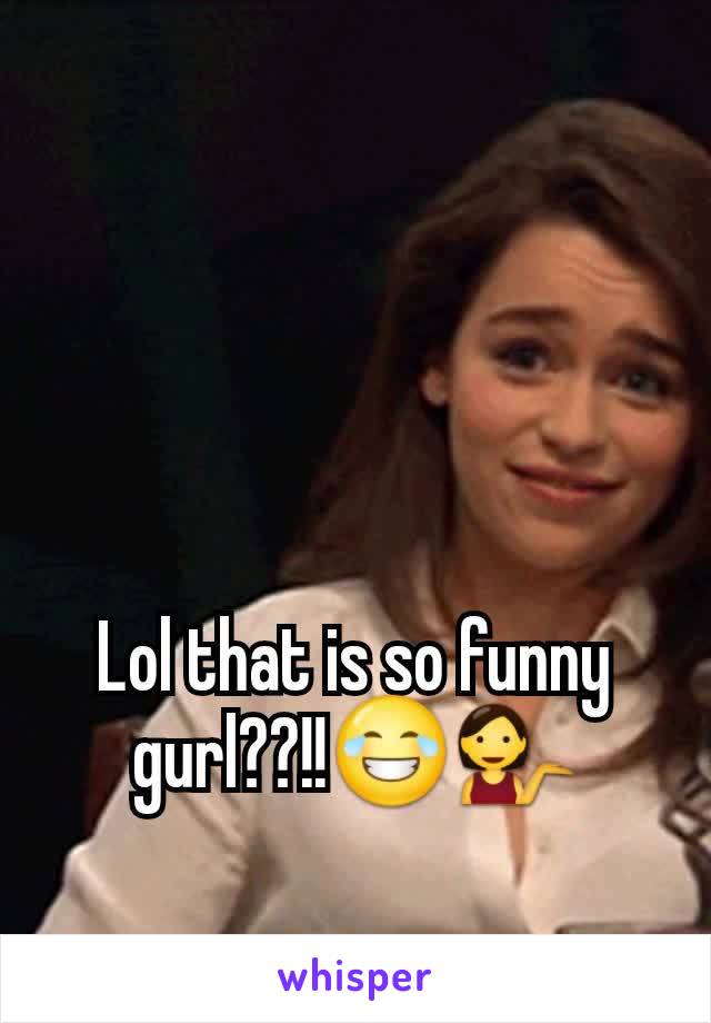 Lol that is so funny gurl??!!😂💁