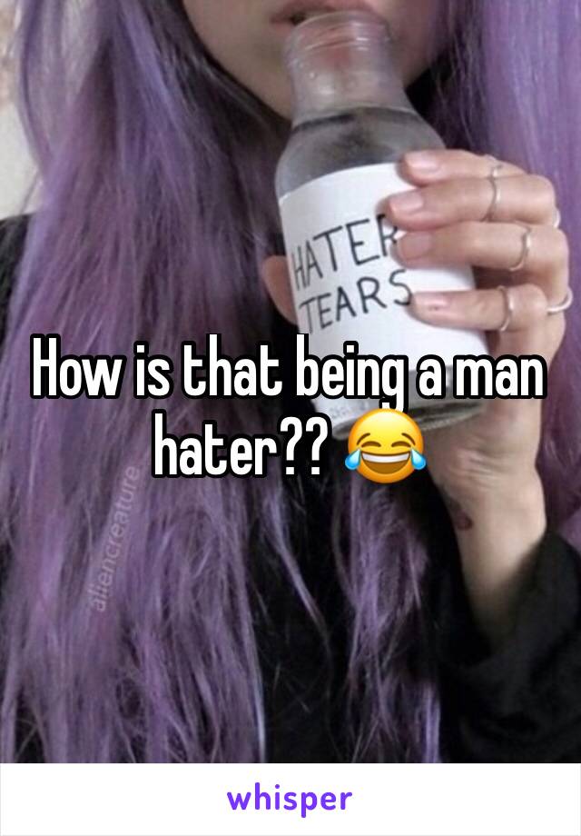 How is that being a man hater?? 😂