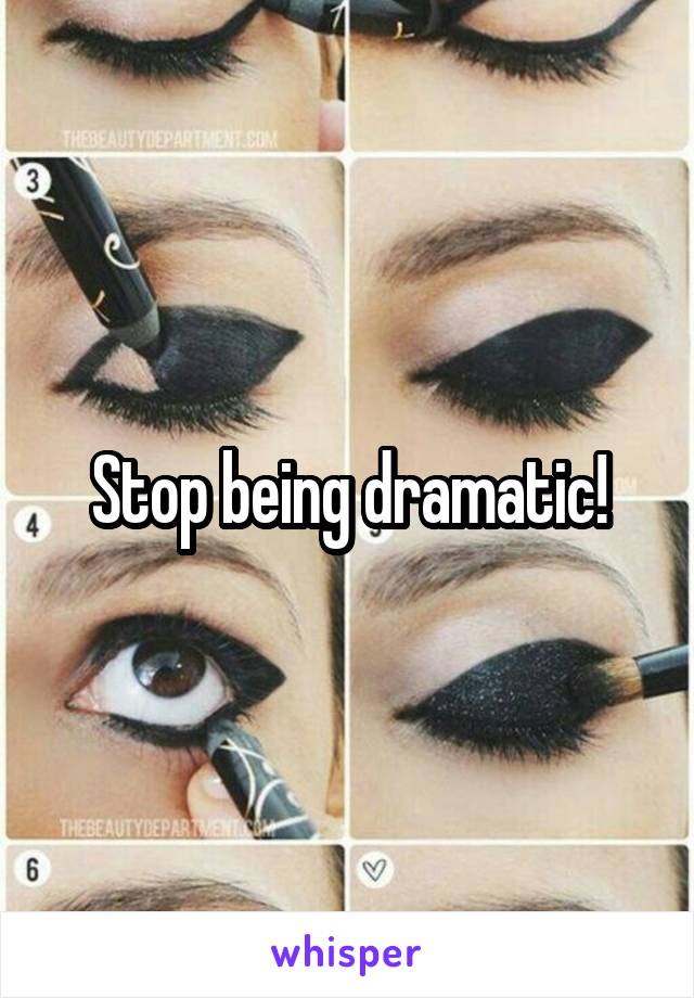 Stop being dramatic!