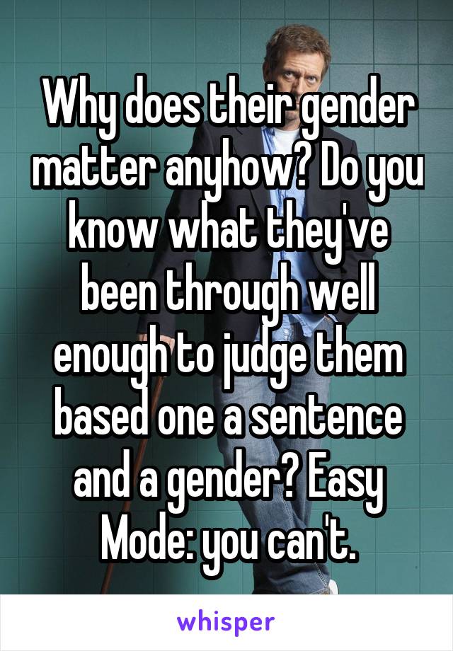 Why does their gender matter anyhow? Do you know what they've been through well enough to judge them based one a sentence and a gender? Easy Mode: you can't.