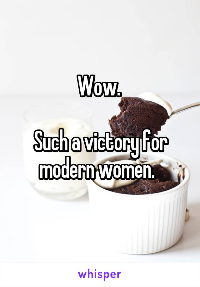 Wow. 

Such a victory for modern women.  
