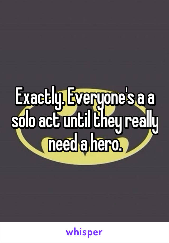 Exactly. Everyone's a a solo act until they really need a hero.