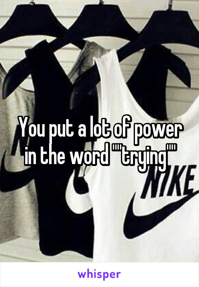 You put a lot of power in the word ""trying""