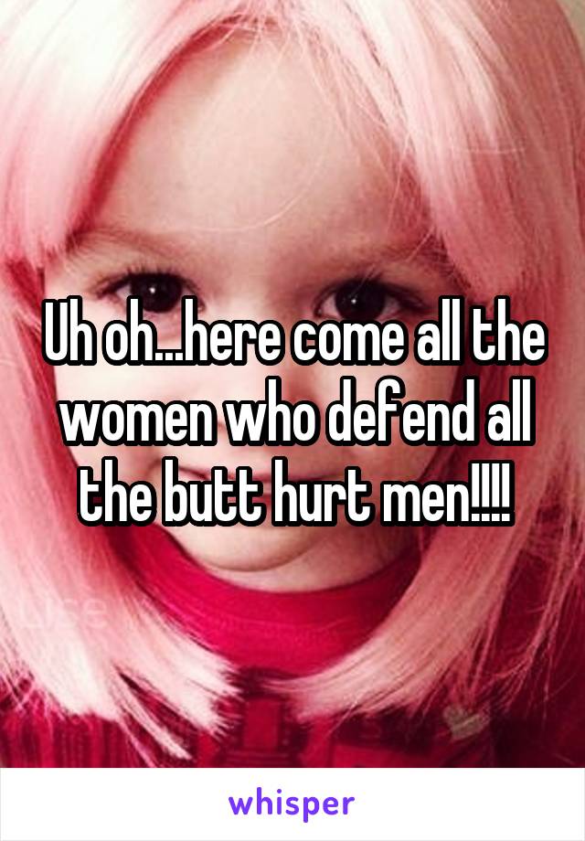 Uh oh...here come all the women who defend all the butt hurt men!!!!