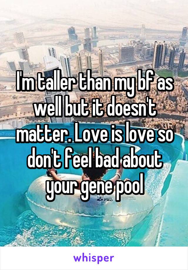 I'm taller than my bf as well but it doesn't matter. Love is love so don't feel bad about your gene pool