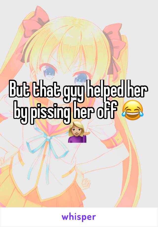 But that guy helped her by pissing her off 😂💁🏼