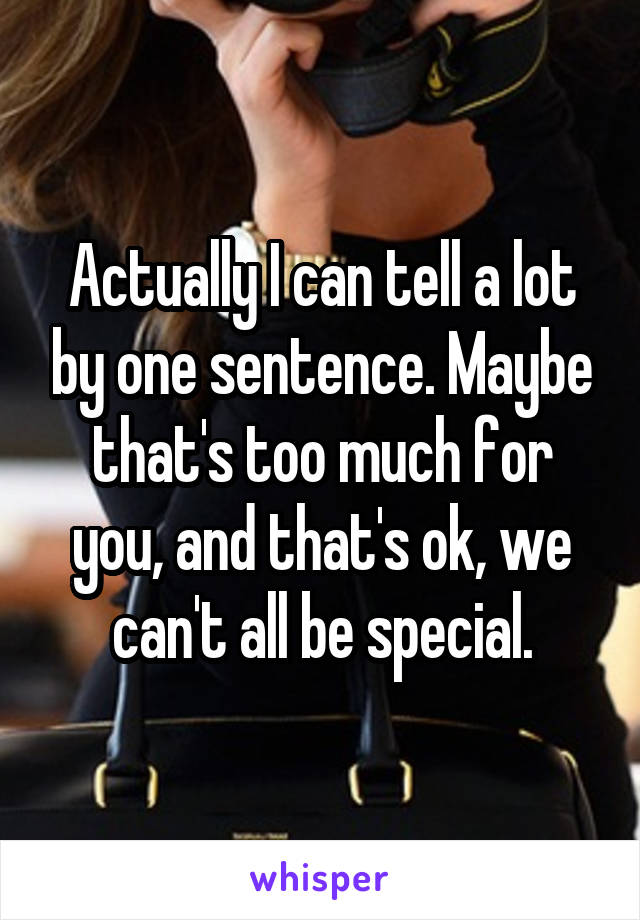 Actually I can tell a lot by one sentence. Maybe that's too much for you, and that's ok, we can't all be special.