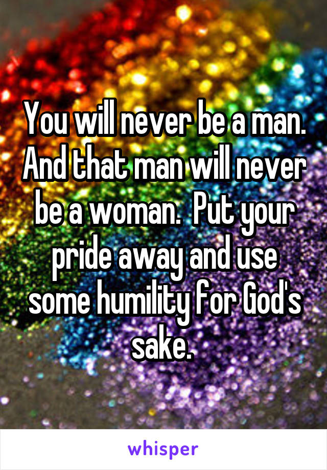 You will never be a man. And that man will never be a woman.  Put your pride away and use some humility for God's sake. 