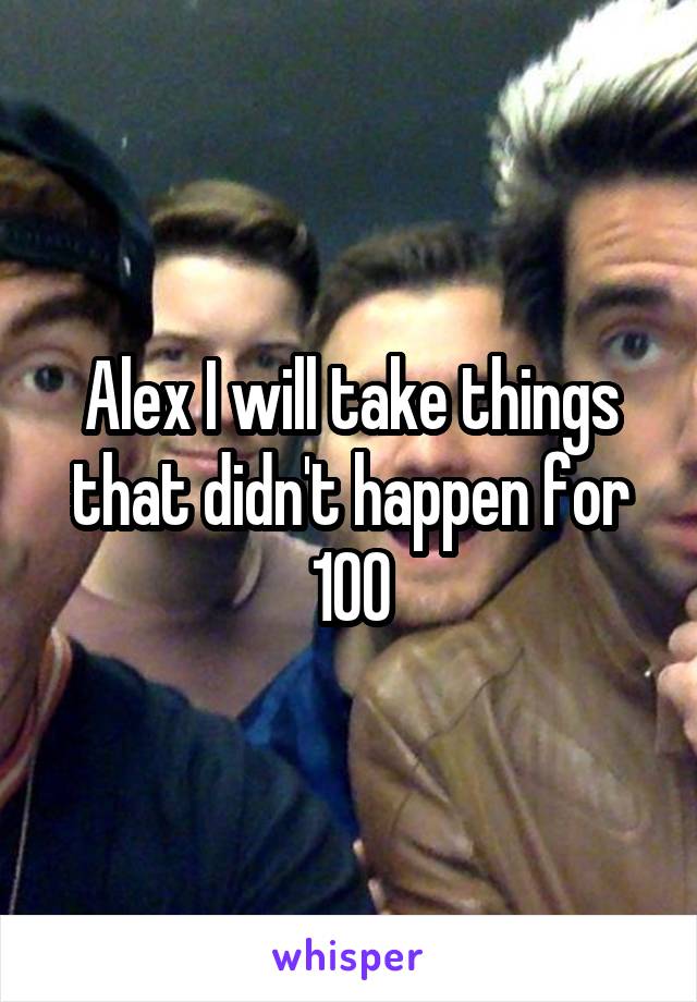 Alex I will take things that didn't happen for 100