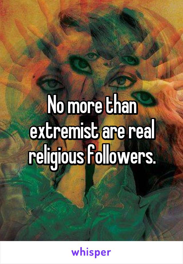 No more than extremist are real religious followers.